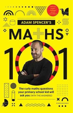 Adam Spencer-s Maths 101 50 Maths Questions Your Primary School Kids Will Ask You with the Answers