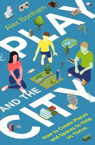 Play and the City : How to Create Places and Spaces to Help Us Thrive