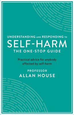 Understanding and Responding to Self-Harm : The One-Stop Guide Practical Advice for Anybody Affected by Self-Harm