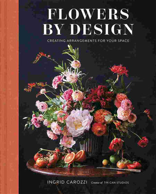 Flowers by Design : Floral Arrangements and Inspiration from the Creator of Tin Can Studios
