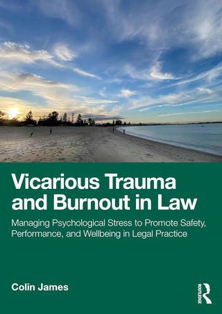 Vicarious Trauma and Burnout in Law : Managing Psychological Stress to Promote Safety, Performance, and Wellbeing in Legal Practice