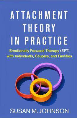 Attachment Theory in Practice : Emotionally Focused Therapy (EFT) with Individuals Couples and Families