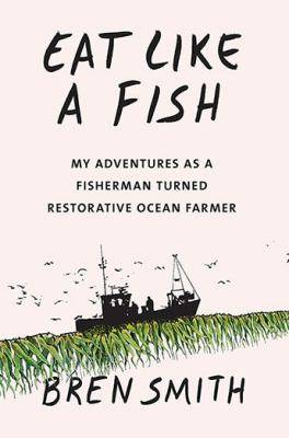 Eat Like a Fish : My Adventures As a Fisherman Turned Restorative Ocean Farmer