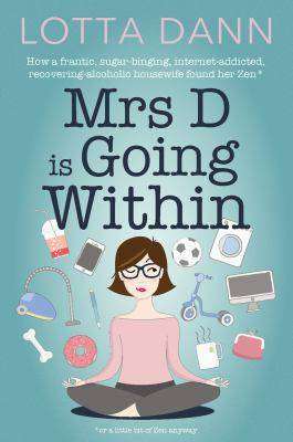 Mrs D Is Going Within : How a Frantic Sugar-Binging Internet-loving Recovering-alcoholic Housewife Found Her Zen