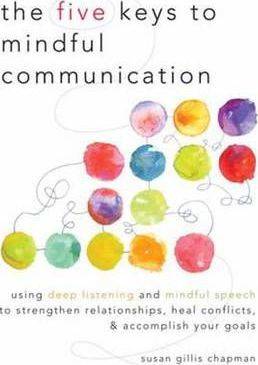 Five Keys to Mindful Communication Using Deep Listening and Mindful Speech to Strengthen Relationships Heal Confli