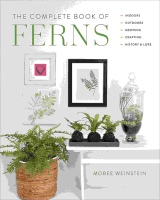 The Complete Book of Ferns : Indoors - Outdoors - Growing - Crafting - History and Lore