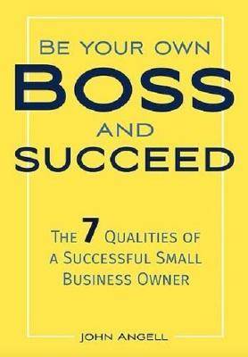 Be Your Own Boss and Succeed : The 7 Qualities of a Successful Small Business Owner