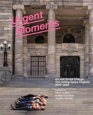 Urgent Moments : Art and Social Change : The Letting Space Projects 2010-2020