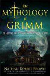 Mythology of Grimm : The Fairy Tale and Folklore Roots of the Popular TV Show