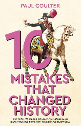 10 Mistakes That Changed History The Reckless Rulers, Monumental Mishaps and Disastrous Decisions That Have Shaped Our World.