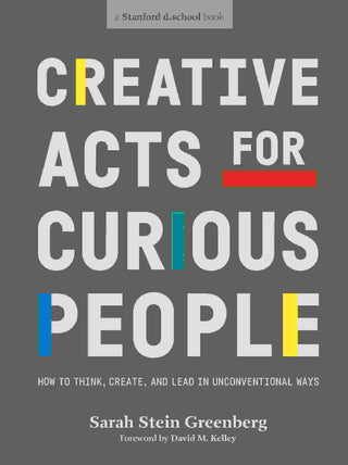 Creative Acts for Curious People : How to Think Create and Lead in Unconventional Ways