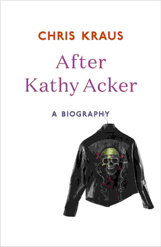 After Kathy Acker : A Literary Biography