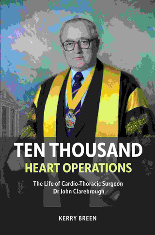 Ten Thousand Heart Operations : The Life of Cardio-Thoracic Surgeon Dr John Clarebrough