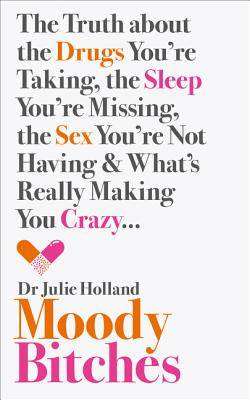 Moody Bitches : The Truth about the Drugs You-re Taking the Sex You-re Not Having the Sleep You-re Missing and What-s Re