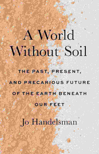 A World Without Soil : The Past Present and Precarious Future of the Earth Beneath Our Feet