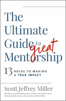 The Ultimate Guide to Great Mentorship : Defining the Role Starting the Journey and Making a True Impact