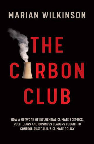 The Carbon Club : How a Network of Influential Climate Scept ics Politicians and Business Leaders Fought to Control Austr