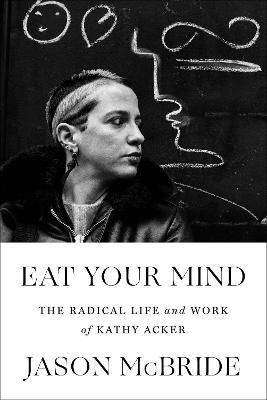 Eat Your Mind : The Radical Life and Work of Kathy Acker