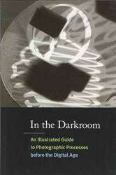 In the Darkroom An Illustrated Guide to Photographic Processes Before the Digital Age