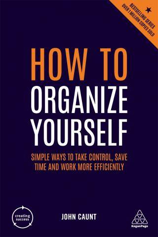 How to Organize Yourself : Simple Ways to Take Control Save Time and Work More Efficiently