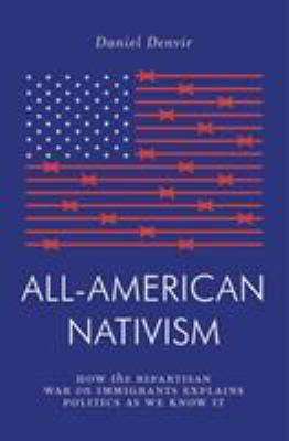 All-American Nativism : How the Bipartisan War on Immigrants Explains Politics As We Know It