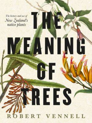 The Meaning of Trees : The History and Use of New Zealand's Native Plants