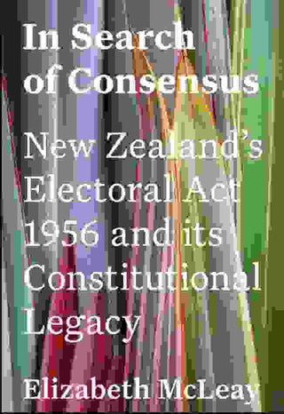 In Search of Consensus : New Zealand-s Electoral Act 1956 and It-s Constitutional Legacy