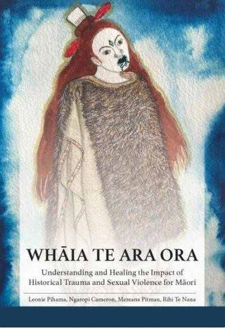 Whaia Te Ara Ora : Understanding and Healing the Impact of Historical Trauma and Sexual Violence for Maori