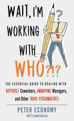 Wait I-m Working with Who?!? The Essential Guide to Dealing with Difficult Coworkers Annoying Managers and Other Toxi