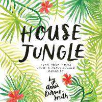 House Jungle : A Guide to Becoming a Successful Indoor Gardener!