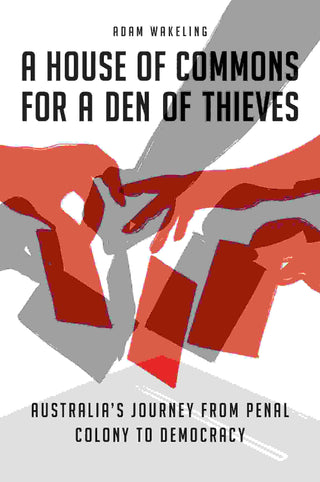 A House of Commons for a Den of Thieves : Australia-s Journey from Penal Colony to Democracy