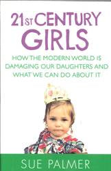 21st Century Girls How the Modern World is Damaging Our Daughters and What We Can Do About it