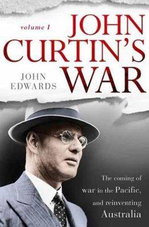 John Curtin-s War : The Coming of War in the Pacific and Reinventing Australia