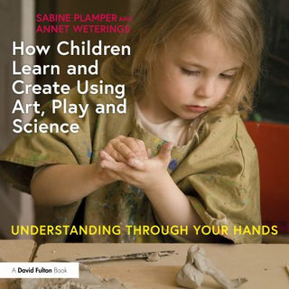 How Children Learn and Create Using Art Play and Science : Understanding Through Your Hands