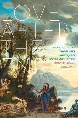 Love after the End : An Anthology of Two-Spirit and Indigiqueer Speculative Fiction