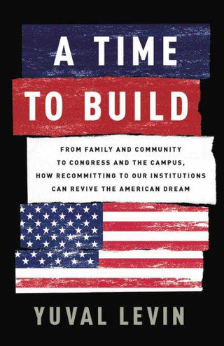 A Time to Build : From Family and Community to Congress and the Campus How Recommitting to Our Institutions Can Revive t