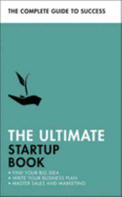 The Ultimate Startup Book : Find Your Big Idea Write Your Business Plan Master Sales and Marketing