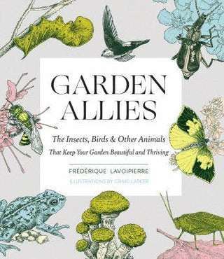 Garden Allies : The Insects Birds and Other Animals That Keep Your Garden Beautiful and Thriving