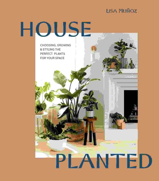 House Planted : Choosing Growing and Styling the Perfect Plants for Your Space