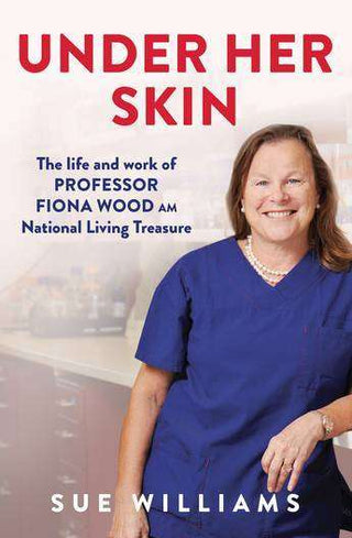 Under Her Skin : The Life and Work of Professor Fiona Wood AM National Living Treasure