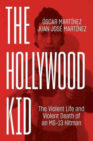 The Hollywood Kid : The Violent Life and Violent Death of an MS-13 Hitman