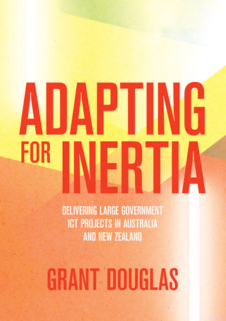 Adapting for Inertia : Delivering Large Government ICT Projects in Australia and New Zealand