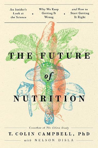 The Future of Nutrition : An Insider-s Look at the Science W hy We Keep Getting It Wrong and How to Start Getting It Righ