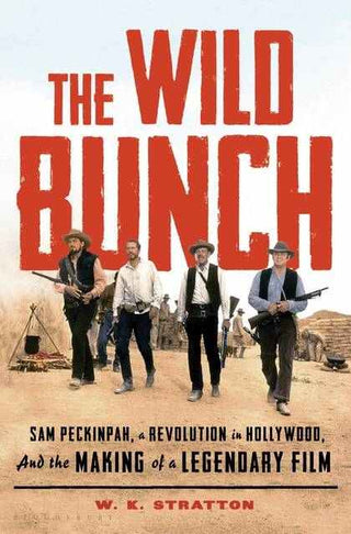 The Wild Bunch Sam Peckinpah a Revolution in Hollywood and the Making of a Legendary Film