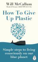 How to Give up Plastic : A Guide to Changing the World One Plastic Bottle at a Time