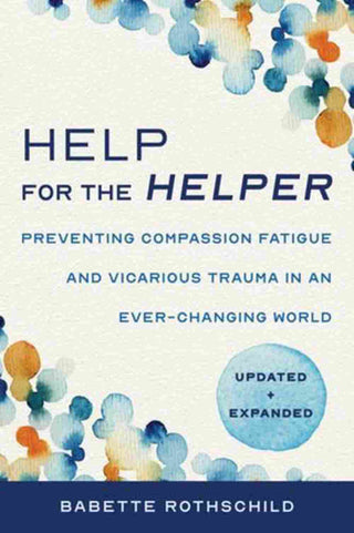 Help for the Helper : Preventing Compassion Fatigue and Vica rious Trauma in an Ever-Changing World Updated + Expanded