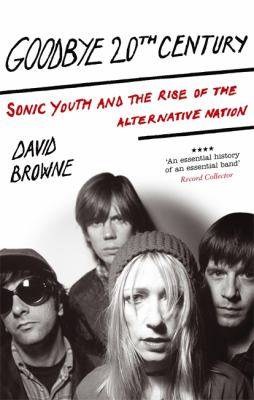 Goodbye 20th Century : Sonic Youth and the Rise of the Alternative Nation