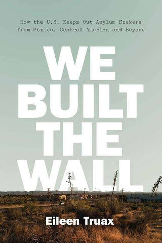 We Built the Wall : How the US Keeps Out Asylum Seekers from Mexico, Central America and Beyond