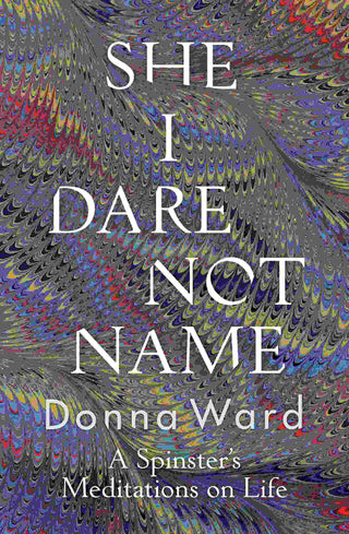 She I Dare Not Name : A Spinster-s Meditations on Life