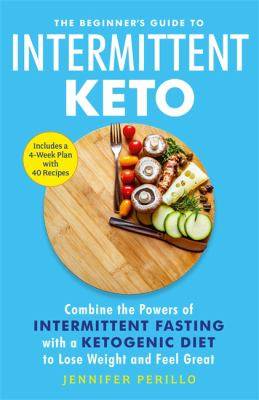 The Beginner-s Guide to Intermittent Keto : Combine the Powers of Intermittent Fasting with a Ketogenic Diet